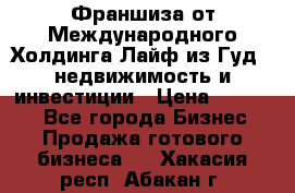 Франшиза от Международного Холдинга Лайф из Гуд - недвижимость и инвестиции › Цена ­ 82 000 - Все города Бизнес » Продажа готового бизнеса   . Хакасия респ.,Абакан г.